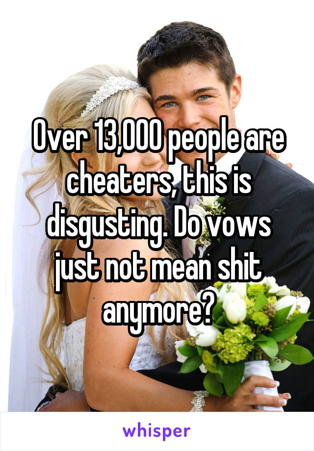 Over 13,000 people are cheaters, this is disgusting. Do vows just not mean shit anymore?