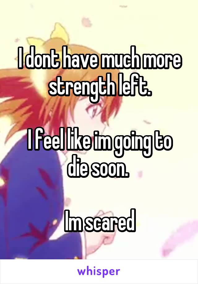 I dont have much more strength left.

I feel like im going to die soon. 

Im scared