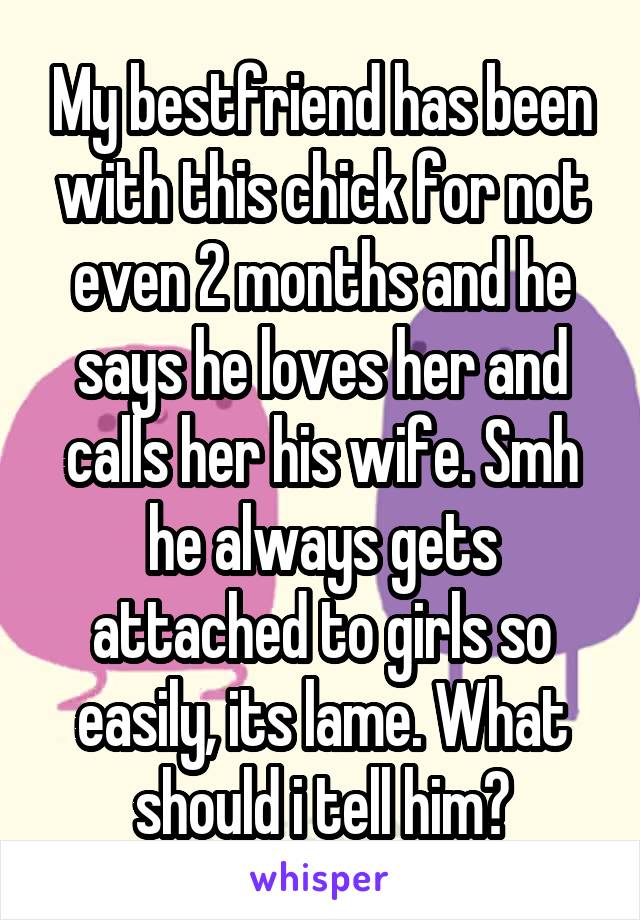 My bestfriend has been with this chick for not even 2 months and he says he loves her and calls her his wife. Smh he always gets attached to girls so easily, its lame. What should i tell him?