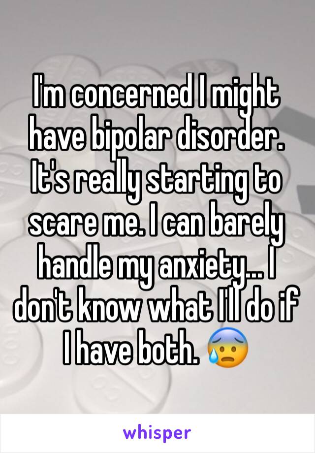 I'm concerned I might have bipolar disorder. It's really starting to scare me. I can barely handle my anxiety... I don't know what I'll do if I have both. 😰 