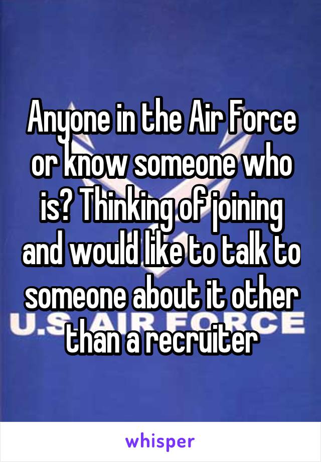 Anyone in the Air Force or know someone who is? Thinking of joining and would like to talk to someone about it other than a recruiter