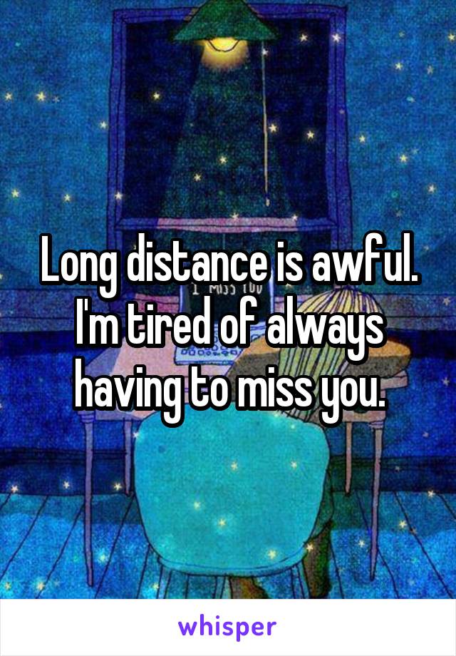 Long distance is awful. I'm tired of always having to miss you.