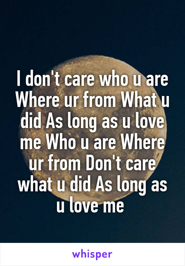 
I don't care who u are Where ur from What u did As long as u love me Who u are Where ur from Don't care what u did As long as u love me 