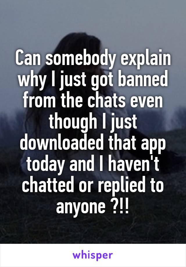 Can somebody explain why I just got banned from the chats even though I just downloaded that app today and I haven't chatted or replied to anyone ?!!