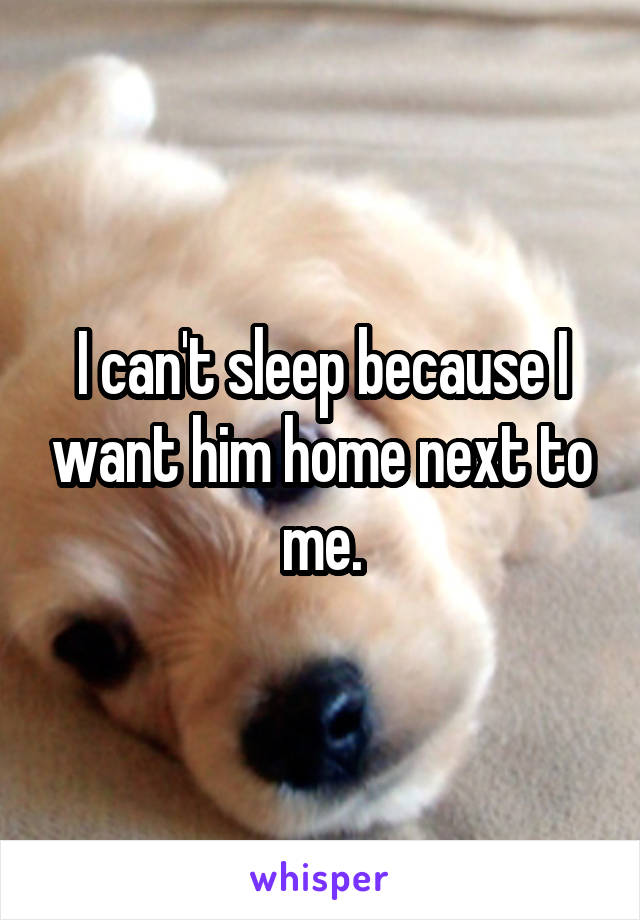 I can't sleep because I want him home next to me.