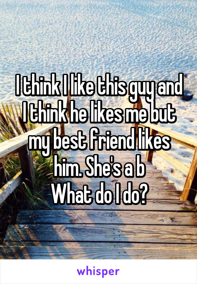 I think I like this guy and I think he likes me but my best friend likes him. She's a b
What do I do?