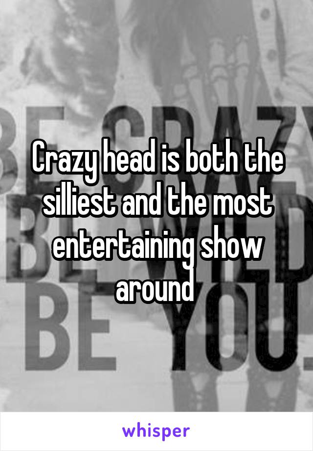 Crazy head is both the silliest and the most entertaining show around 