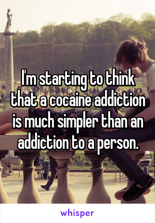 I'm starting to think that a cocaine addiction is much simpler than an addiction to a person.