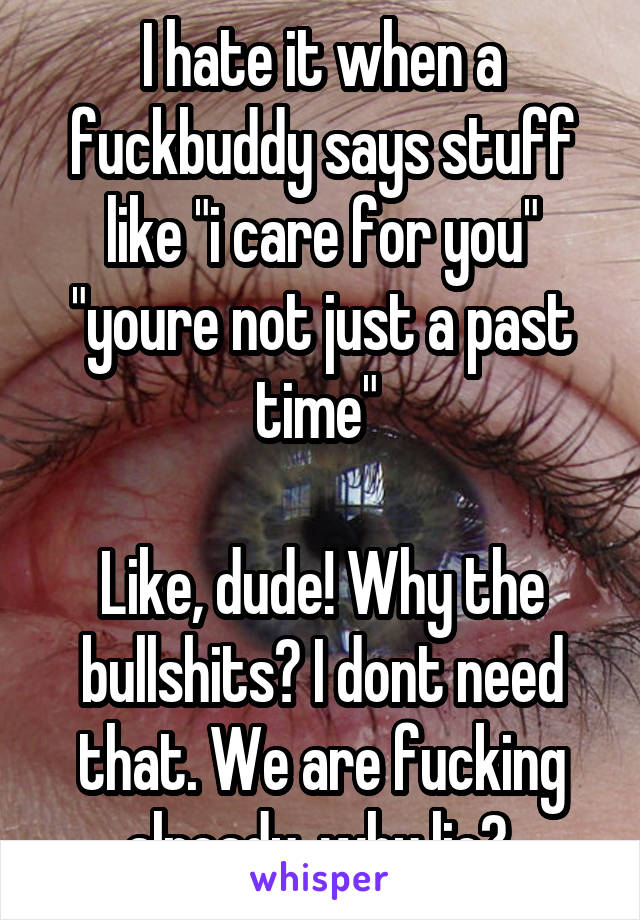 I hate it when a fuckbuddy says stuff like "i care for you" "youre not just a past time" 
 
Like, dude! Why the bullshits? I dont need that. We are fucking already, why lie? 