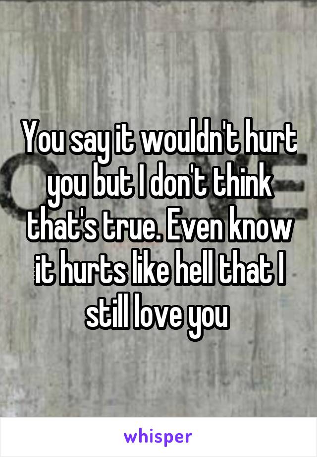 You say it wouldn't hurt you but I don't think that's true. Even know it hurts like hell that I still love you 