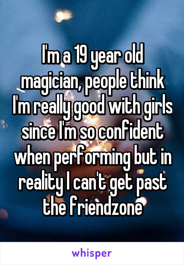 I'm a 19 year old magician, people think I'm really good with girls since I'm so confident when performing but in reality I can't get past the friendzone