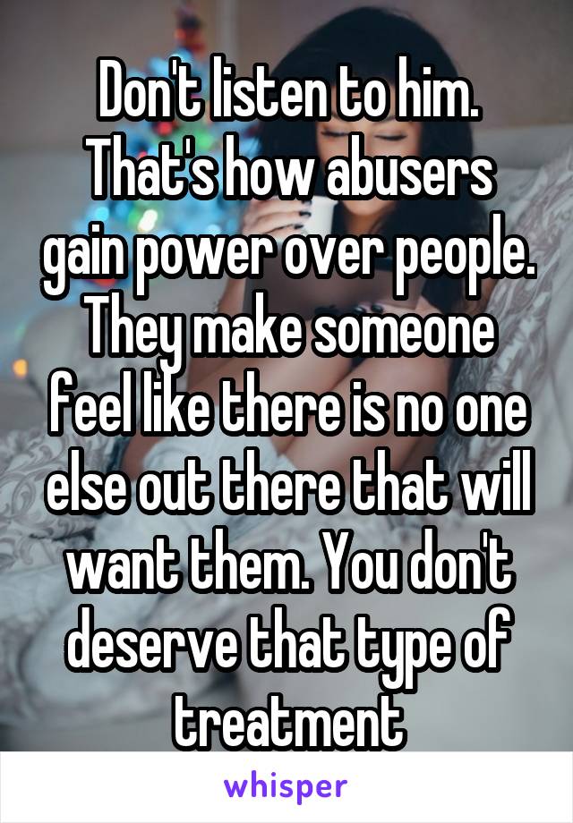 Don't listen to him. That's how abusers gain power over people. They make someone feel like there is no one else out there that will want them. You don't deserve that type of treatment