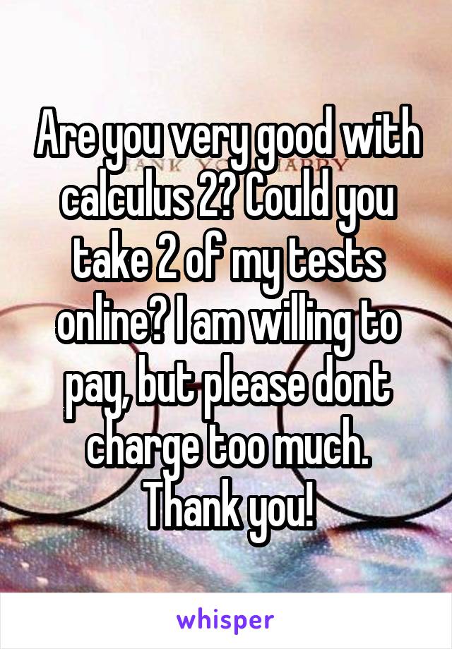 Are you very good with calculus 2? Could you take 2 of my tests online? I am willing to pay, but please dont charge too much.
Thank you!