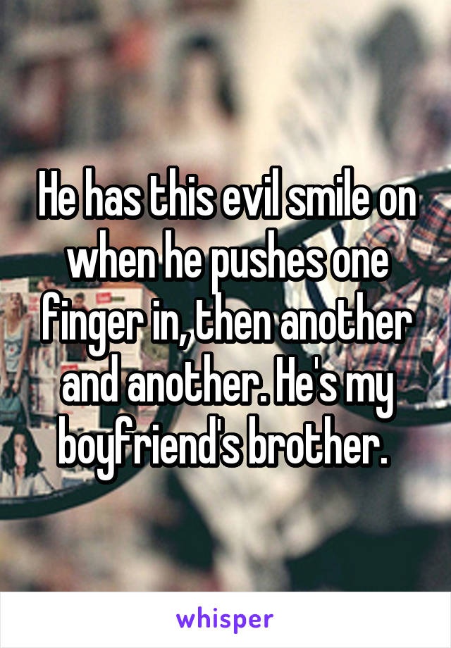 He has this evil smile on when he pushes one finger in, then another and another. He's my boyfriend's brother. 