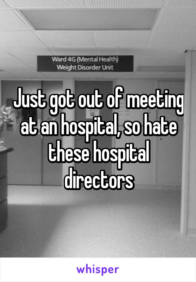 Just got out of meeting at an hospital, so hate these hospital directors