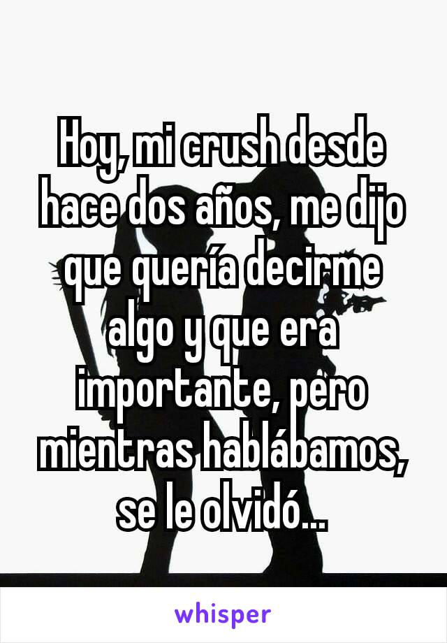 Hoy, mi crush desde hace dos años, me dijo que quería decirme algo y que era importante, pero mientras hablábamos, se le olvidó...