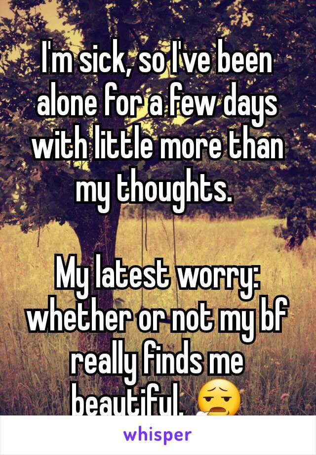 I'm sick, so I've been alone for a few days with little more than my thoughts. 

My latest worry: whether or not my bf really finds me beautiful. 😧