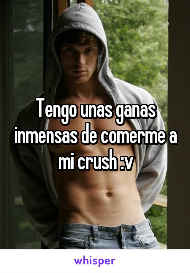 Tengo unas ganas inmensas de comerme a mi crush :v