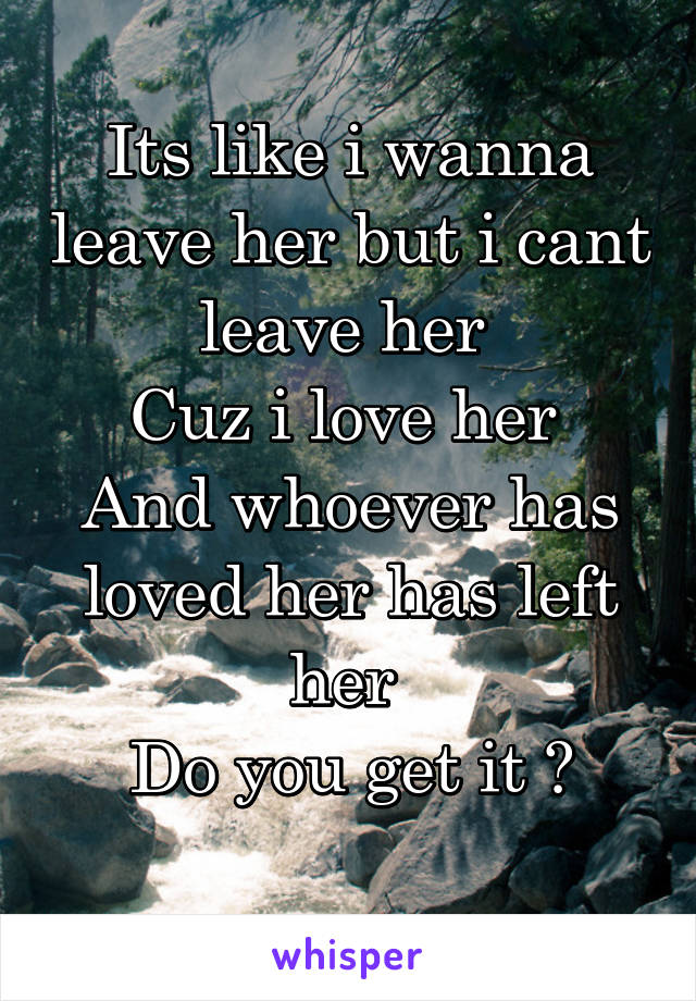 Its like i wanna leave her but i cant leave her 
Cuz i love her 
And whoever has loved her has left her 
Do you get it ?
