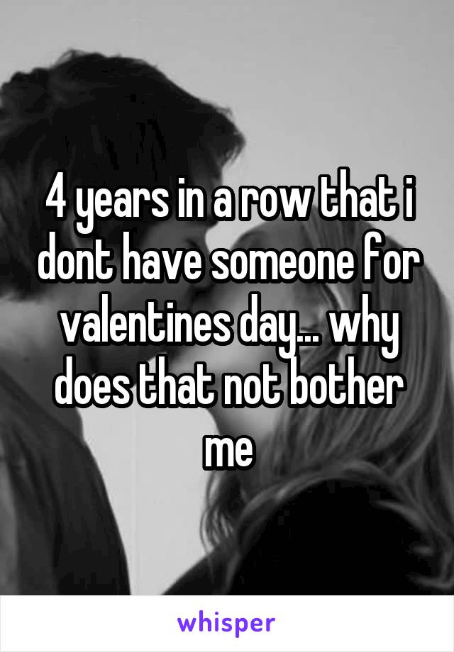 4 years in a row that i dont have someone for valentines day... why does that not bother me