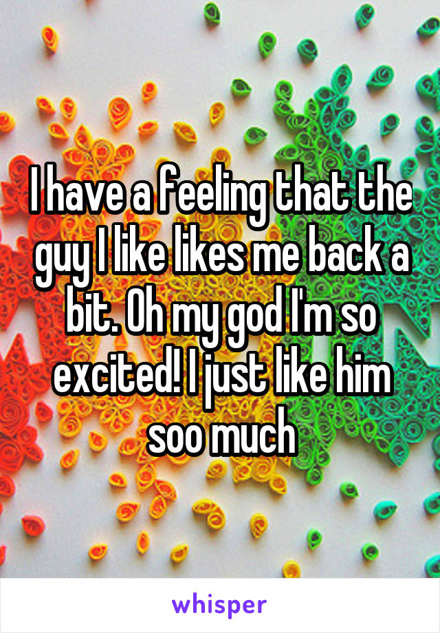 I have a feeling that the guy I like likes me back a bit. Oh my god I'm so excited! I just like him soo much