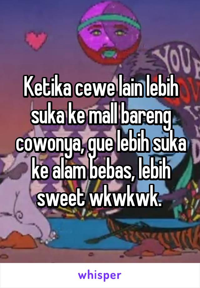 Ketika cewe lain lebih suka ke mall bareng cowonya, gue lebih suka ke alam bebas, lebih sweet wkwkwk. 