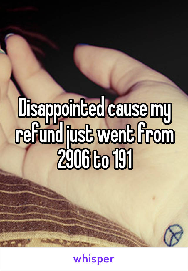 Disappointed cause my refund just went from 2906 to 191