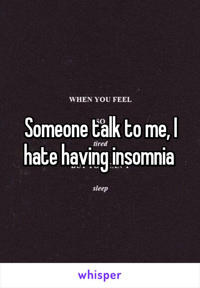 Someone talk to me, I hate having insomnia 