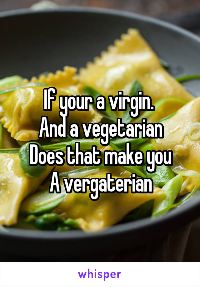 If your a virgin. 
And a vegetarian
Does that make you
A vergaterian