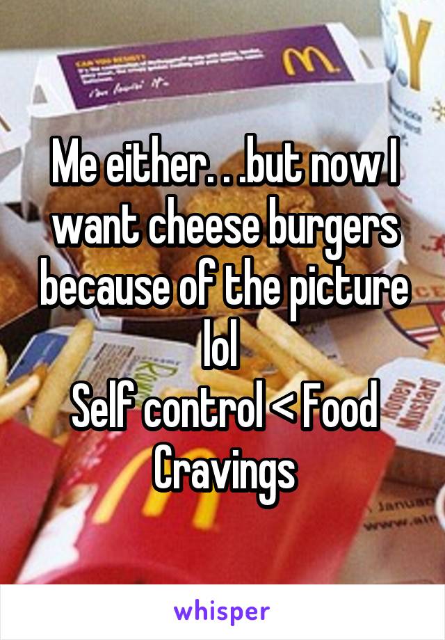 Me either. . .but now I want cheese burgers because of the picture lol 
Self control < Food Cravings