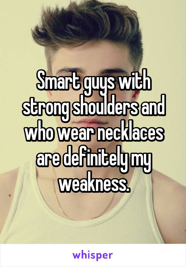 Smart guys with strong shoulders and who wear necklaces are definitely my weakness.