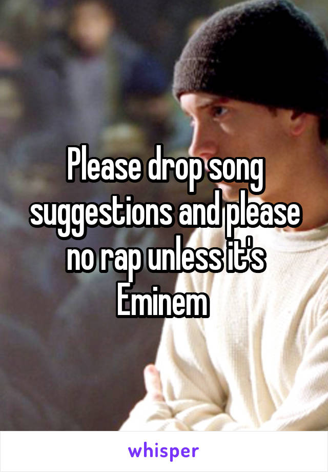 Please drop song suggestions and please no rap unless it's Eminem 