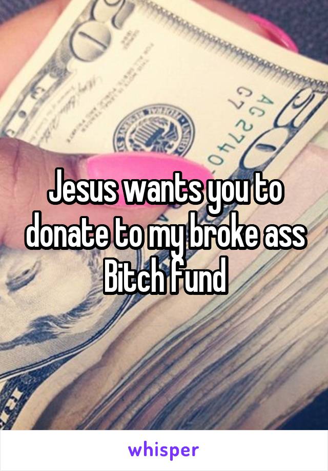 Jesus wants you to donate to my broke ass Bitch fund