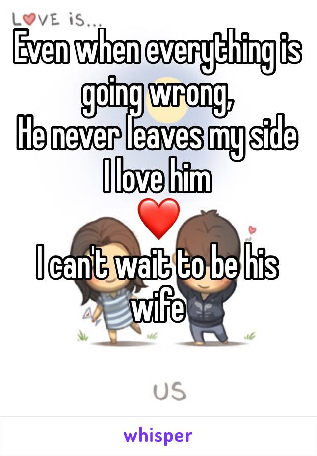 Even when everything is going wrong,
He never leaves my side 
I love him 
❤️
I can't wait to be his wife
