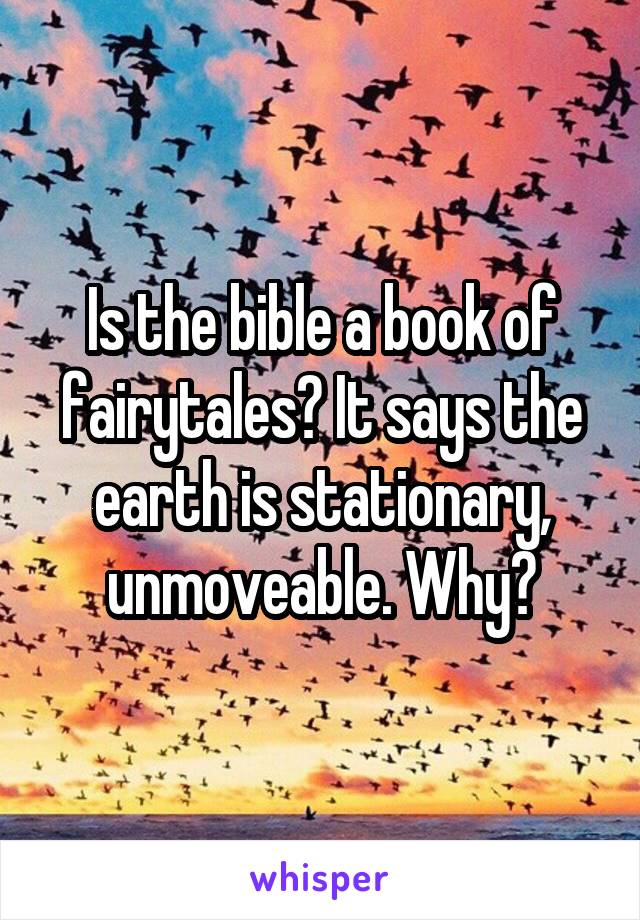 Is the bible a book of fairytales? It says the earth is stationary, unmoveable. Why?