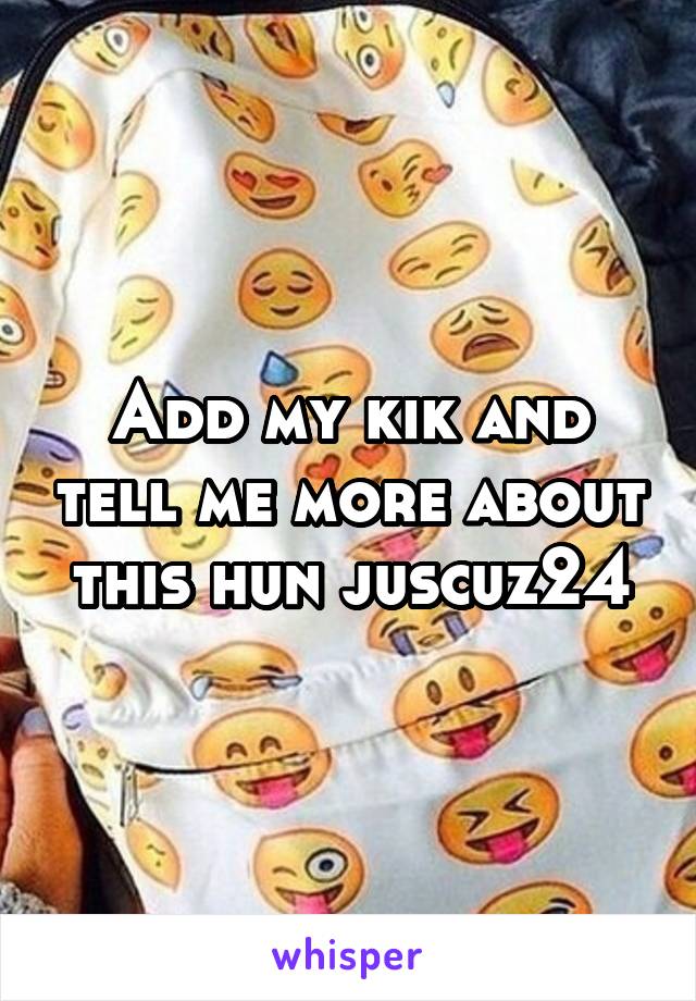 Add my kik and tell me more about this hun juscuz24