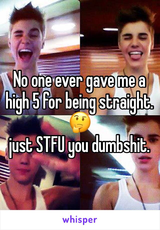 No one ever gave me a high 5 for being straight. 🤔
just STFU you dumbshit.