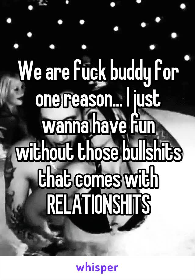 We are fuck buddy for one reason... I just wanna have fun without those bullshits that comes with RELATIONSHITS