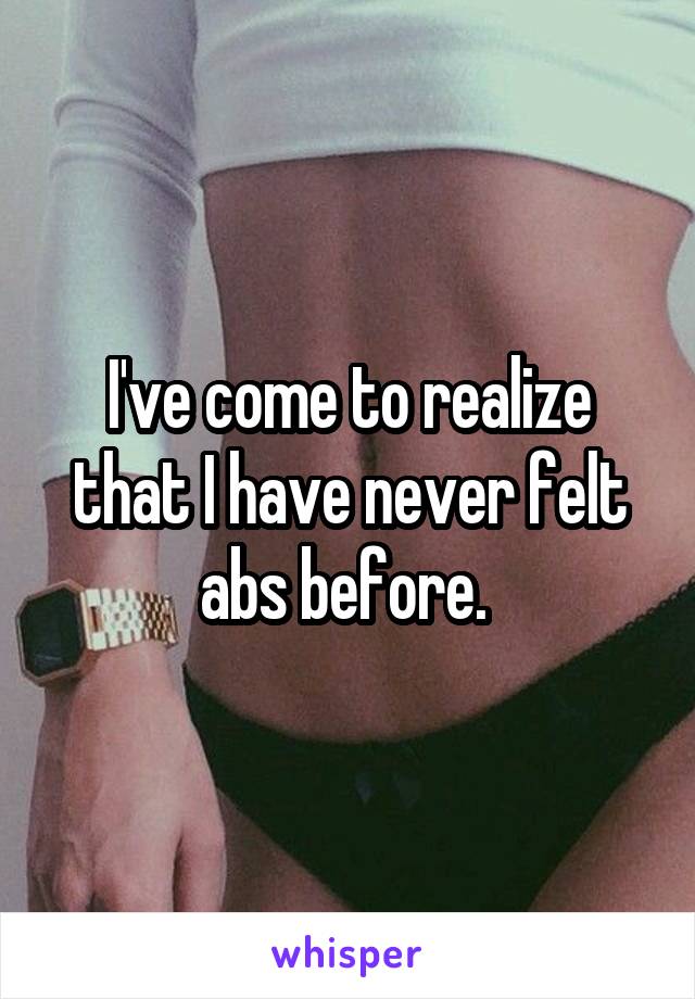 I've come to realize that I have never felt abs before. 