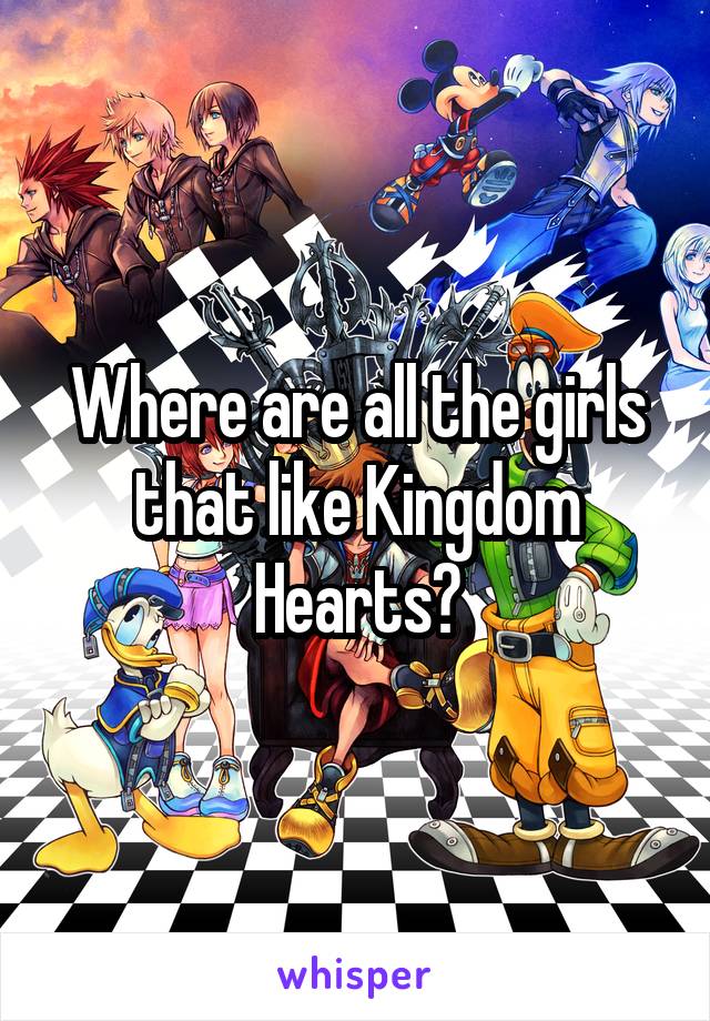 Where are all the girls that like Kingdom Hearts?