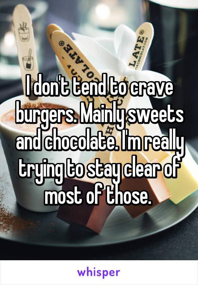 I don't tend to crave burgers. Mainly sweets and chocolate. I'm really trying to stay clear of most of those. 