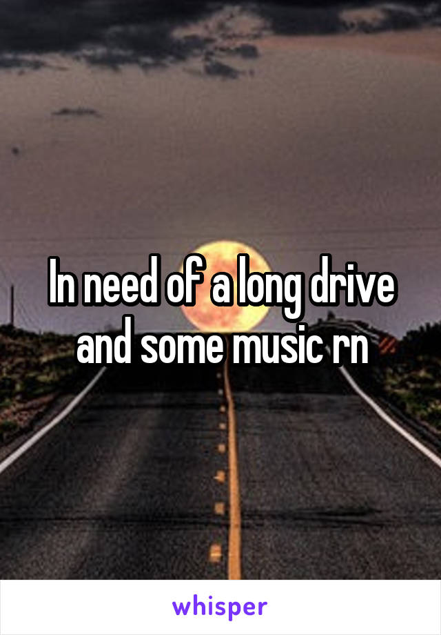 In need of a long drive and some music rn