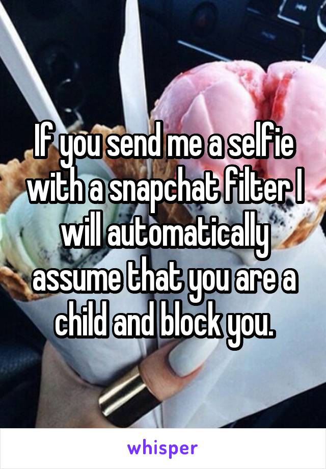 If you send me a selfie with a snapchat filter I will automatically assume that you are a child and block you.