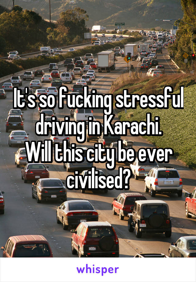 It's so fucking stressful driving in Karachi.
Will this city be ever civilised?