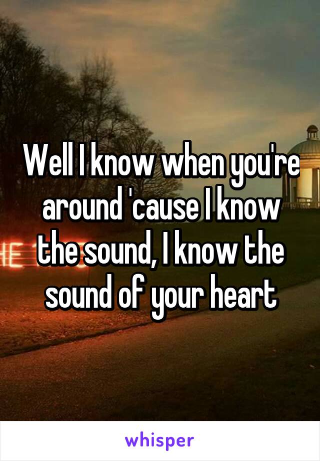 Well I know when you're around 'cause I know the sound, I know the sound of your heart