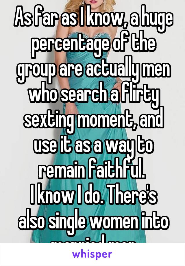 As far as I know, a huge percentage of the group are actually men who search a flirty sexting moment, and use it as a way to remain faithful. 
I know I do. There's also single women into married men