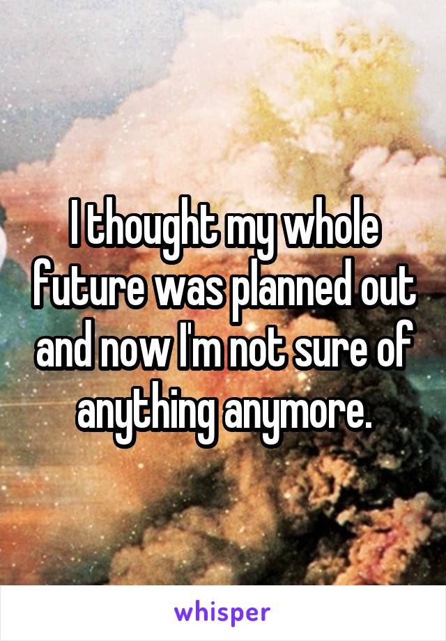 I thought my whole future was planned out and now I'm not sure of anything anymore.