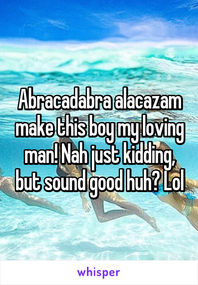 Abracadabra alacazam make this boy my loving man! Nah just kidding, but sound good huh? Lol