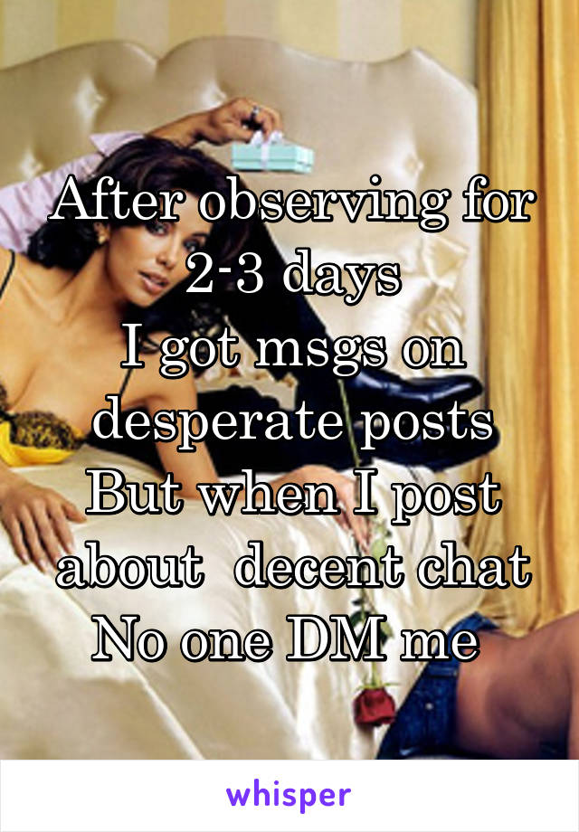 After observing for 2-3 days
I got msgs on desperate posts
But when I post about  decent chat
No one DM me 