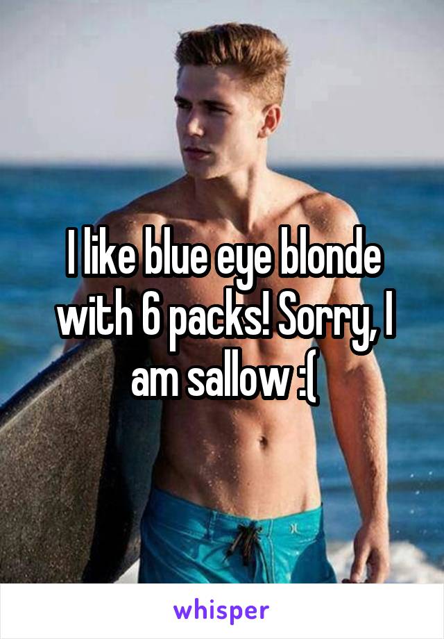 I like blue eye blonde with 6 packs! Sorry, I am sallow :(